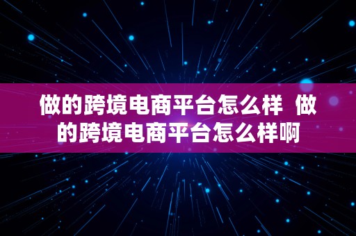 做的跨境电商平台怎么样  做的跨境电商平台怎么样啊