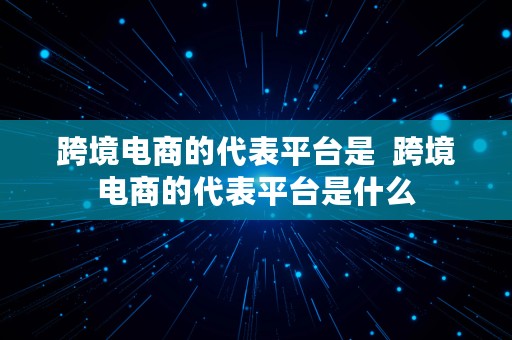 跨境电商的代表平台是  跨境电商的代表平台是什么