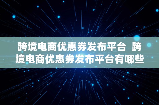 跨境电商优惠券发布平台  跨境电商优惠券发布平台有哪些