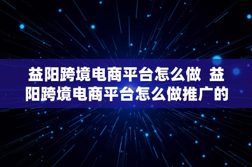 益阳跨境电商平台怎么做  益阳跨境电商平台怎么做推广的