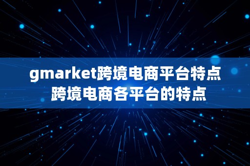 gmarket跨境电商平台特点  跨境电商各平台的特点