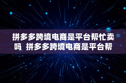 拼多多跨境电商是平台帮忙卖吗  拼多多跨境电商是平台帮忙卖吗安全吗