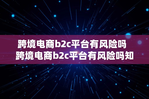 跨境电商b2c平台有风险吗  跨境电商b2c平台有风险吗知乎