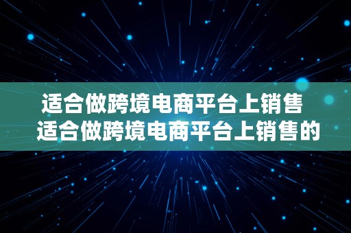 适合做跨境电商平台上销售  适合做跨境电商平台上销售的产品