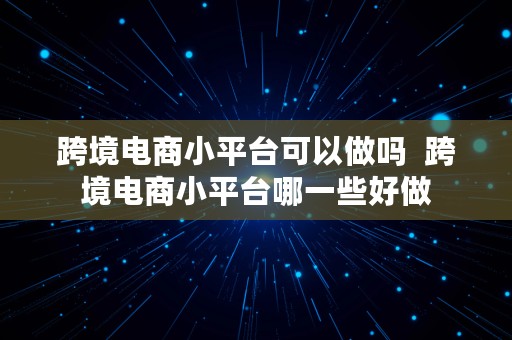 跨境电商小平台可以做吗  跨境电商小平台哪一些好做