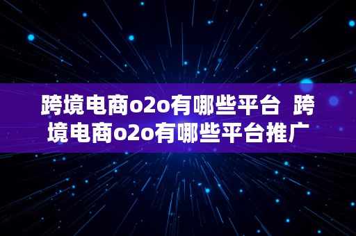 跨境电商o2o有哪些平台  跨境电商o2o有哪些平台推广