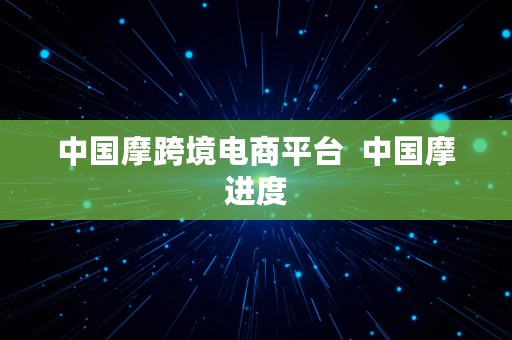 中国摩跨境电商平台  中国摩进度