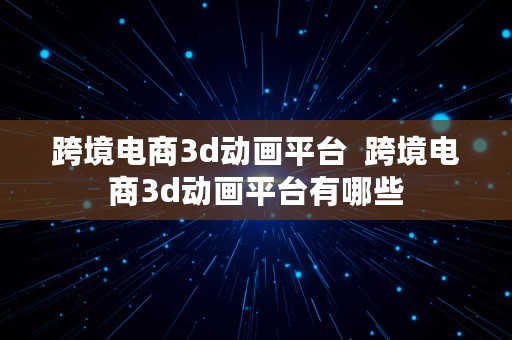 跨境电商3d动画平台  跨境电商3d动画平台有哪些