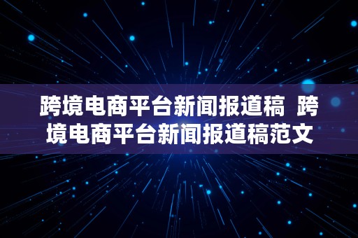 跨境电商平台新闻报道稿  跨境电商平台新闻报道稿范文