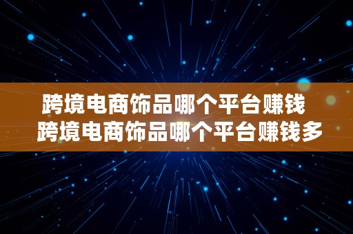 跨境电商饰品哪个平台赚钱  跨境电商饰品哪个平台赚钱多