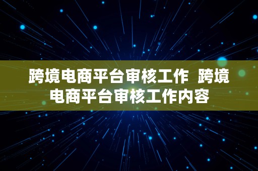 跨境电商平台审核工作  跨境电商平台审核工作内容