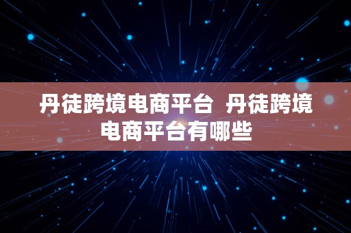 丹徒跨境电商平台  丹徒跨境电商平台有哪些