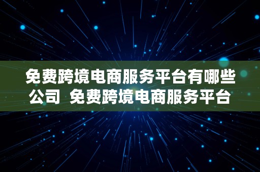 免费跨境电商服务平台有哪些公司  免费跨境电商服务平台有哪些公司做的