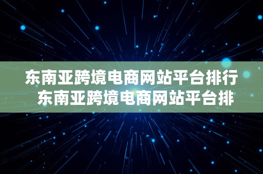 东南亚跨境电商网站平台排行  东南亚跨境电商网站平台排行