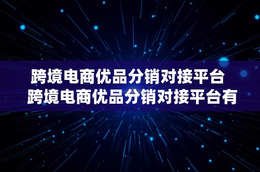 跨境电商优品分销对接平台  跨境电商优品分销对接平台有哪些