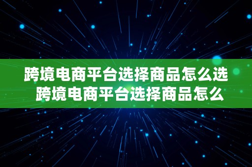 跨境电商平台选择商品怎么选  跨境电商平台选择商品怎么选择