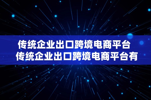 传统企业出口跨境电商平台  传统企业出口跨境电商平台有哪些