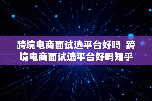 跨境电商面试选平台好吗  跨境电商面试选平台好吗知乎