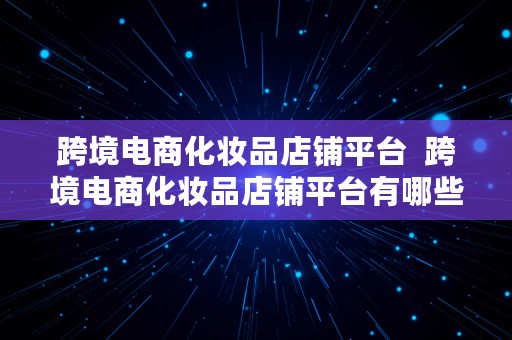 跨境电商化妆品店铺平台  跨境电商化妆品店铺平台有哪些