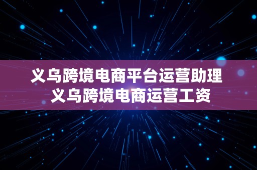 义乌跨境电商平台运营助理  义乌跨境电商运营工资