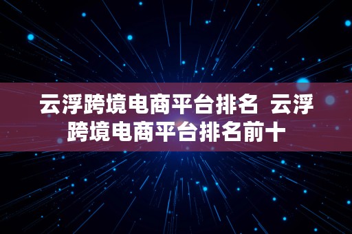 云浮跨境电商平台排名  云浮跨境电商平台排名前十