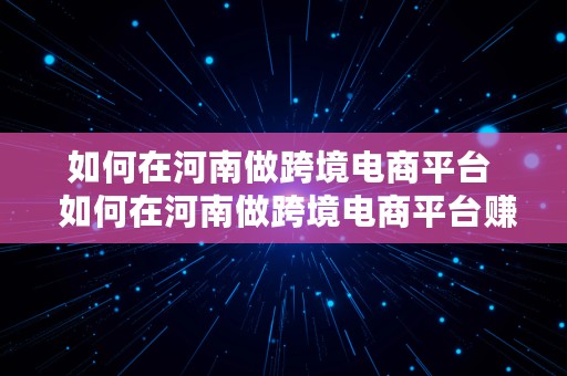 如何在河南做跨境电商平台  如何在河南做跨境电商平台赚钱