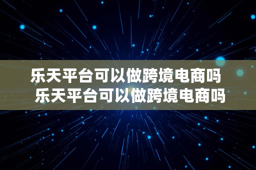 乐天平台可以做跨境电商吗  乐天平台可以做跨境电商吗