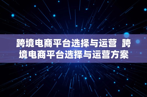 跨境电商平台选择与运营  跨境电商平台选择与运营方案