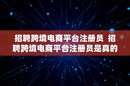 招聘跨境电商平台注册员  招聘跨境电商平台注册员是真的吗