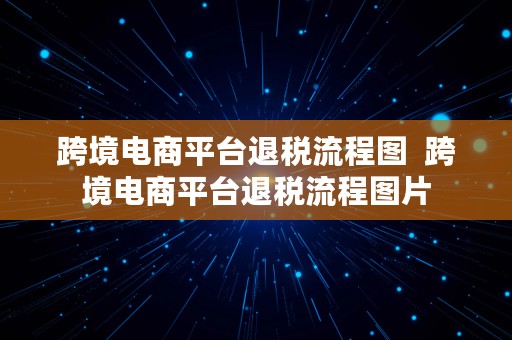 跨境电商平台退税流程图  跨境电商平台退税流程图片