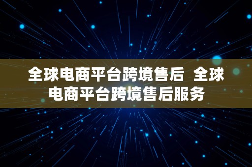 全球电商平台跨境售后  全球电商平台跨境售后服务