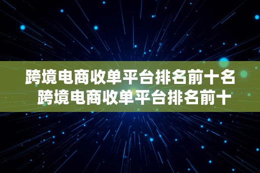 跨境电商收单平台排名前十名  跨境电商收单平台排名前十名有哪些