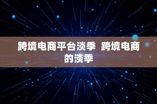 跨境电商平台淡季  跨境电商的淡季