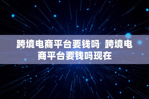 跨境电商平台要钱吗  跨境电商平台要钱吗现在