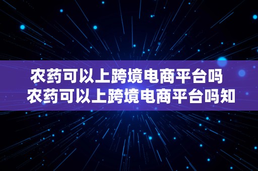 农药可以上跨境电商平台吗  农药可以上跨境电商平台吗知乎