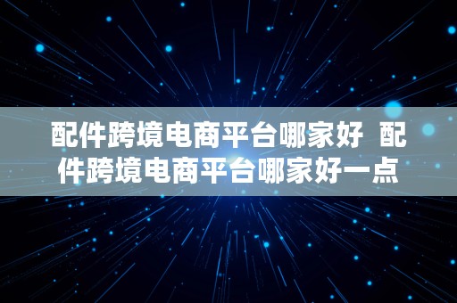 配件跨境电商平台哪家好  配件跨境电商平台哪家好一点