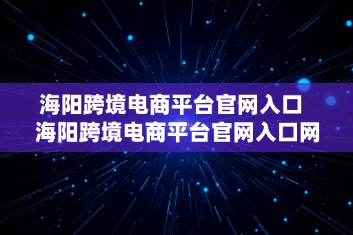 海阳跨境电商平台官网入口  海阳跨境电商平台官网入口网址