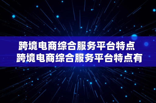 跨境电商综合服务平台特点  跨境电商综合服务平台特点有哪些