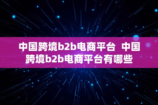 中国跨境b2b电商平台  中国跨境b2b电商平台有哪些