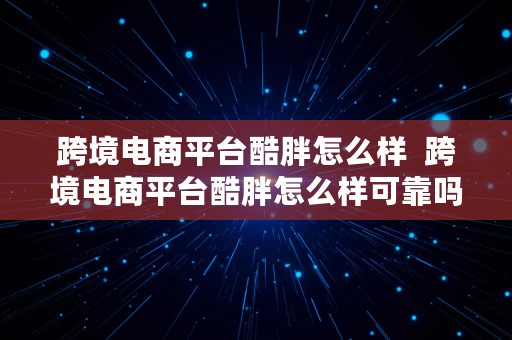 跨境电商平台酷胖怎么样  跨境电商平台酷胖怎么样可靠吗