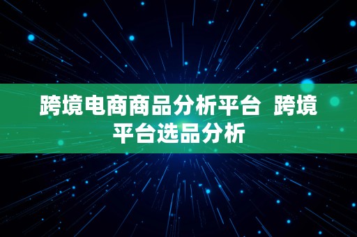 跨境电商商品分析平台  跨境平台选品分析