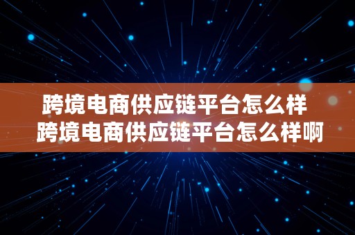 跨境电商供应链平台怎么样  跨境电商供应链平台怎么样啊