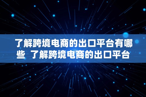 了解跨境电商的出口平台有哪些  了解跨境电商的出口平台有哪些公司