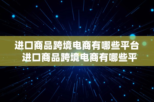 进口商品跨境电商有哪些平台  进口商品跨境电商有哪些平台呢