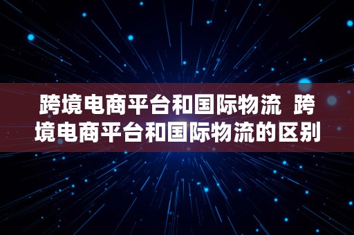 跨境电商平台和国际物流  跨境电商平台和国际物流的区别