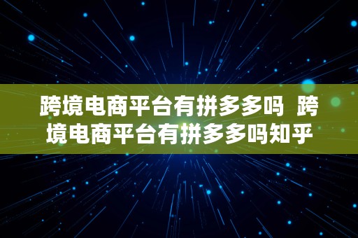 跨境电商平台有拼多多吗  跨境电商平台有拼多多吗知乎