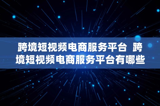 跨境短视频电商服务平台  跨境短视频电商服务平台有哪些