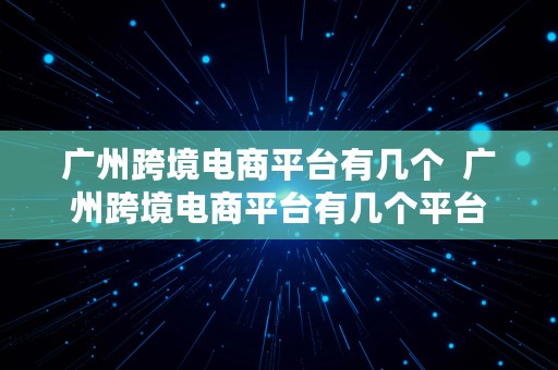 广州跨境电商平台有几个  广州跨境电商平台有几个平台