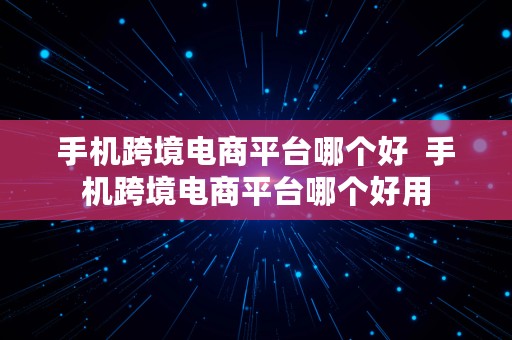 手机跨境电商平台哪个好  手机跨境电商平台哪个好用