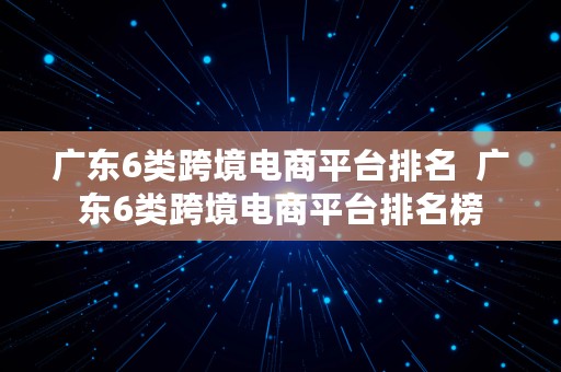 广东6类跨境电商平台排名  广东6类跨境电商平台排名榜